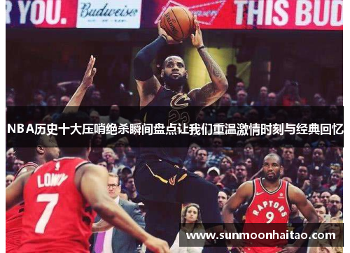 NBA历史十大压哨绝杀瞬间盘点让我们重温激情时刻与经典回忆