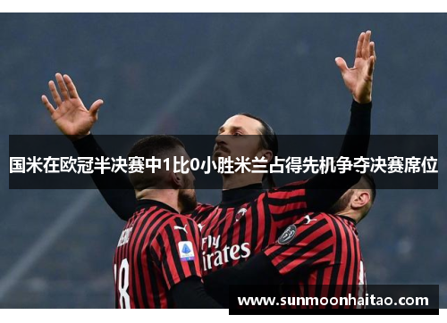 国米在欧冠半决赛中1比0小胜米兰占得先机争夺决赛席位